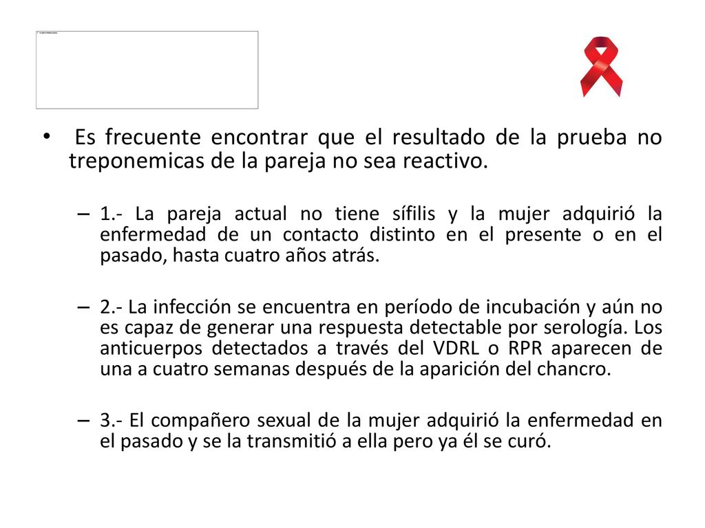 Es frecuente encontrar que el resultado de la prueba no treponemicas de la pareja no sea reactivo.