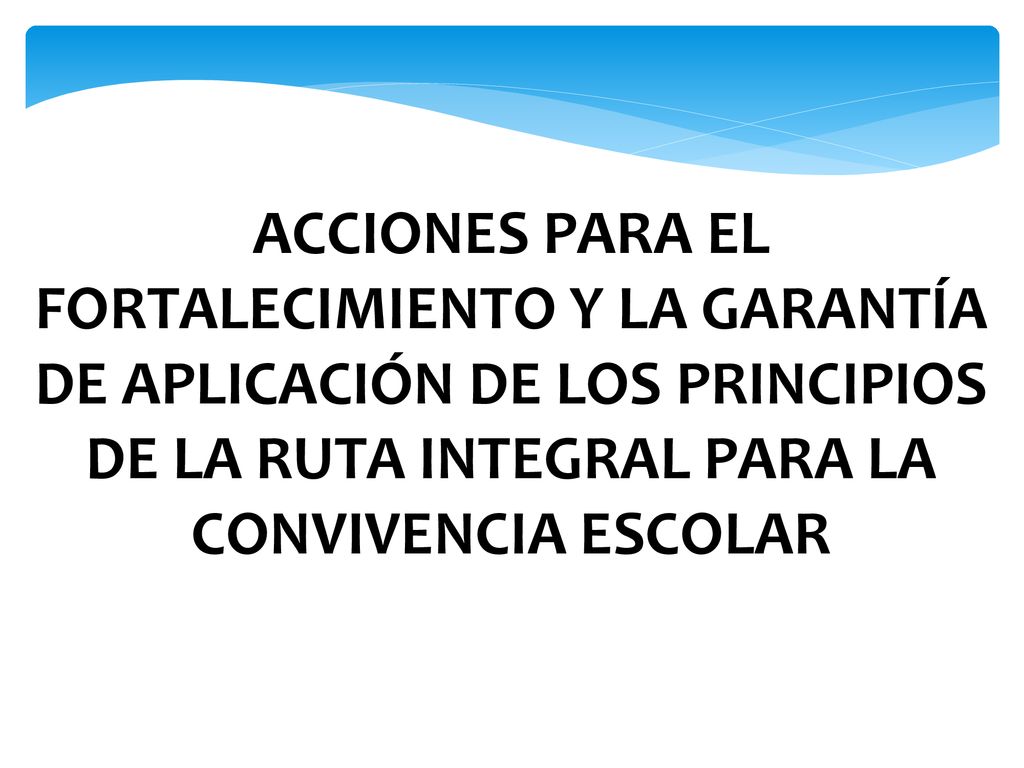 ACCIONES PARA EL FORTALECIMIENTO Y LA GARANTÍA DE APLICACIÓN DE LOS PRINCIPIOS DE LA RUTA INTEGRAL PARA LA CONVIVENCIA ESCOLAR