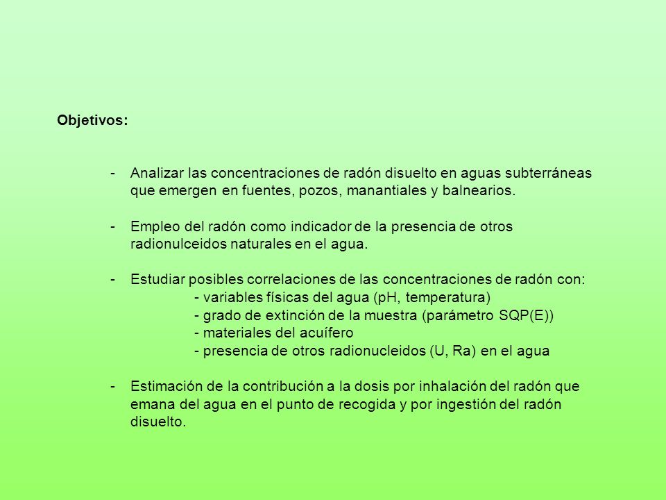 Objetivos: Analizar las concentraciones de radón disuelto en aguas subterráneas que emergen en fuentes, pozos, manantiales y balnearios.