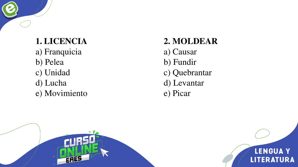 LICENCIA a) Franquicia. b) Pelea. c) Unidad. d) Lucha. e) Movimiento. 2. MOLDEAR. a) Causar. b) Fundir.
