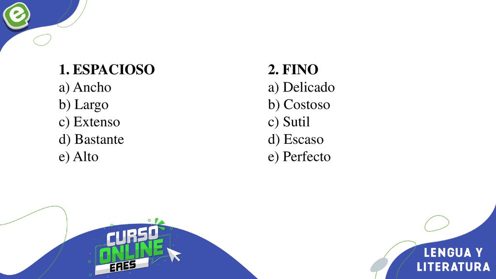 ESPACIOSO a) Ancho. b) Largo. c) Extenso. d) Bastante. e) Alto. 2. FINO. a) Delicado. b) Costoso.