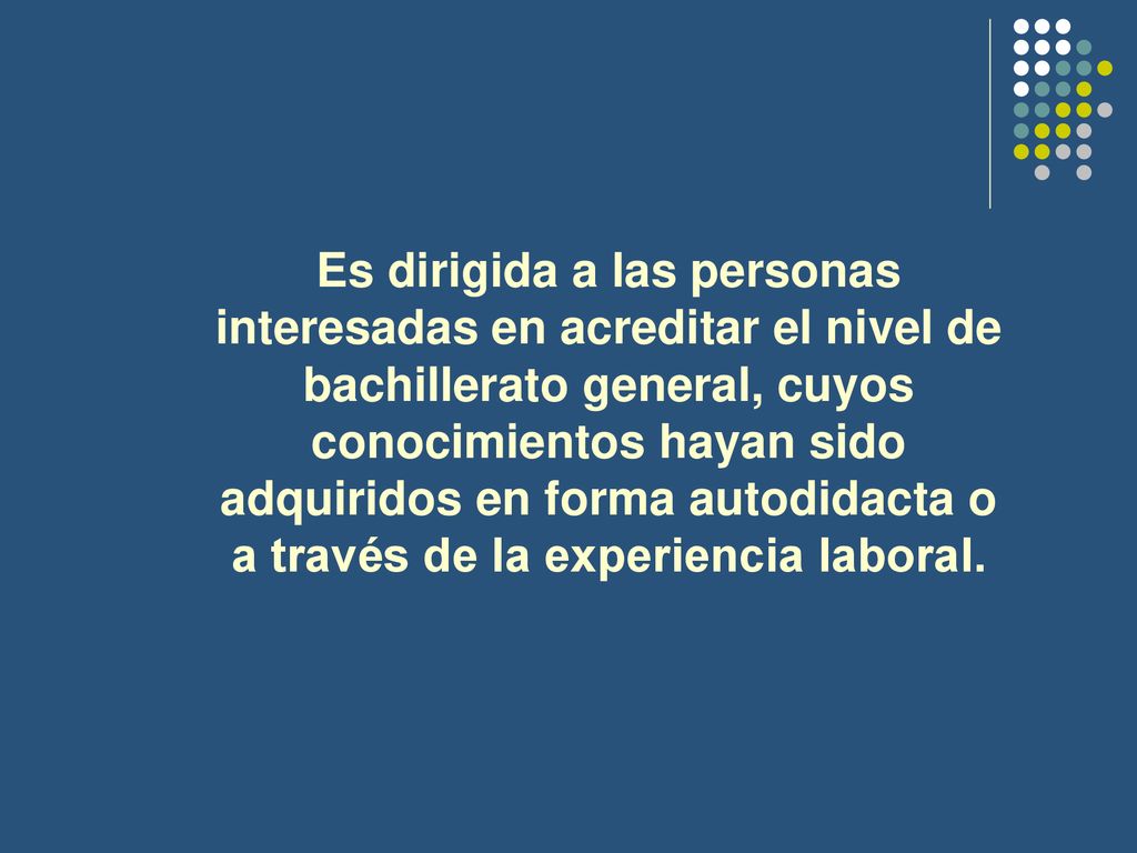 Es dirigida a las personas interesadas en acreditar el nivel de bachillerato general, cuyos conocimientos hayan sido adquiridos en forma autodidacta o a través de la experiencia laboral.