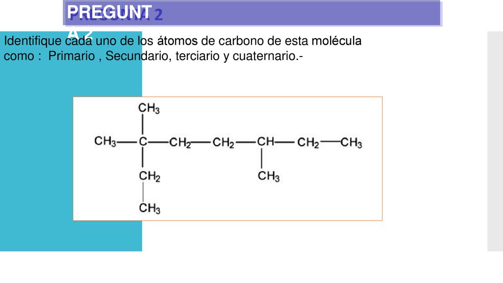 PREGUNT A 2 Identifique cada uno de los átomos de carbono de esta molécula como : Primario , Secundario, terciario y cuaternario.-