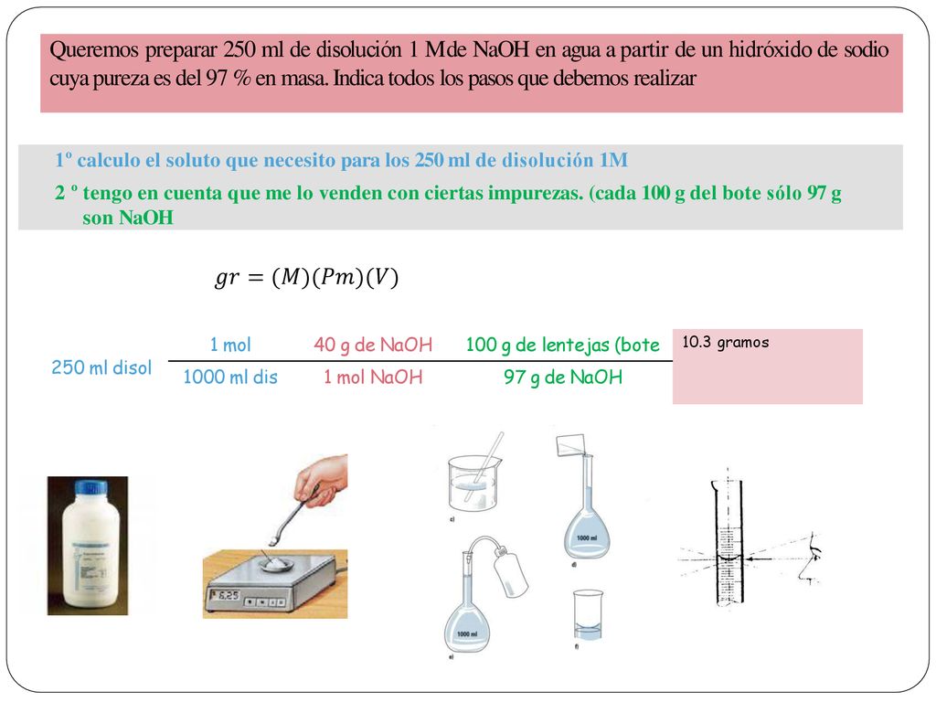 Queremos preparar 250 ml de disolución 1 M de NaOH en agua a partir de un hidróxido de sodio cuya pureza es del 97 % en masa. Indica todos los pasos que debemos realizar
