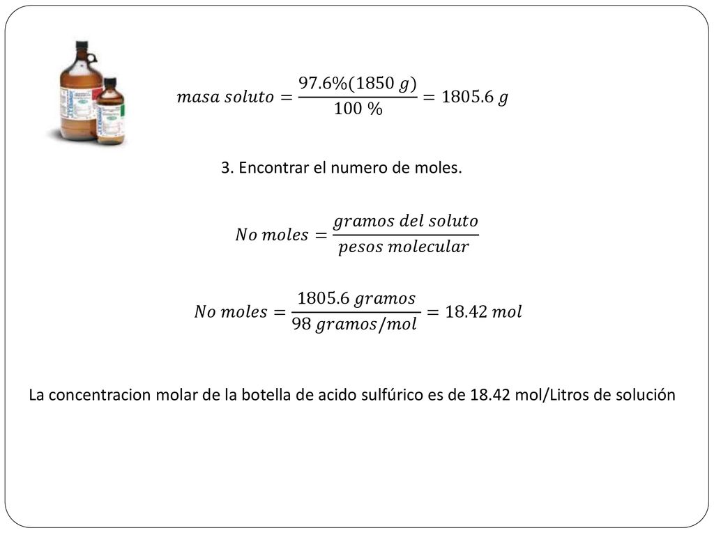 𝑚𝑎𝑠𝑎 𝑠𝑜𝑙𝑢𝑡𝑜= 97.6%(1850 𝑔) 100 % = 𝑔 3. Encontrar el numero de moles. 𝑁𝑜 𝑚𝑜𝑙𝑒𝑠= 𝑔𝑟𝑎𝑚𝑜𝑠 𝑑𝑒𝑙 𝑠𝑜𝑙𝑢𝑡𝑜 𝑝𝑒𝑠𝑜𝑠 𝑚𝑜𝑙𝑒𝑐𝑢𝑙𝑎𝑟.