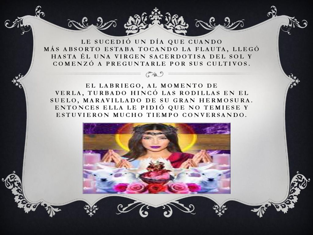 Le sucedió un día que cuando más absorto estaba tocando la flauta, llegó hasta él una virgen sacerdotisa del Sol y comenzó a preguntarle por sus cultivos.