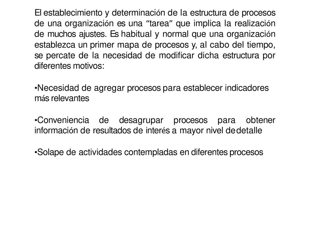 El establecimiento y determinación de la estructura de procesos de una organización es una tarea que implica la realización de muchos ajustes. Es habitual y normal que una organización establezca un primer mapa de procesos y, al cabo del tiempo, se percate de la necesidad de modificar dicha estructura por diferentes motivos: