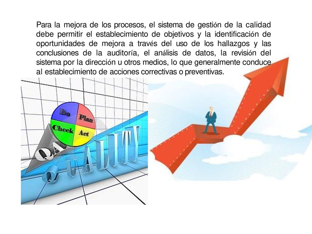 Para la mejora de los procesos, el sistema de gestión de la calidad debe permitir el establecimiento de objetivos y la identificación de oportunidades de mejora a través del uso de los hallazgos y las conclusiones de la auditoría, el análisis de datos, la revisión del sistema por la dirección u otros medios, lo que generalmente conduce al establecimiento de acciones correctivas o preventivas.