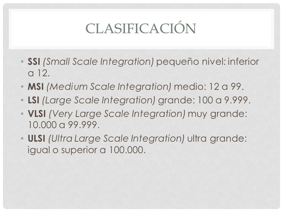 clasificación SSI (Small Scale Integration) pequeño nivel: inferior a 12. MSI (Medium Scale Integration) medio: 12 a 99.