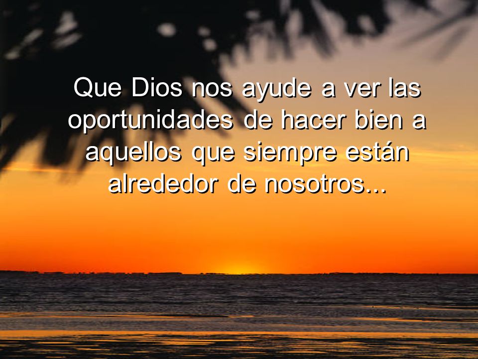 Que Dios nos ayude a ver las oportunidades de hacer bien a aquellos que siempre están alrededor de nosotros...