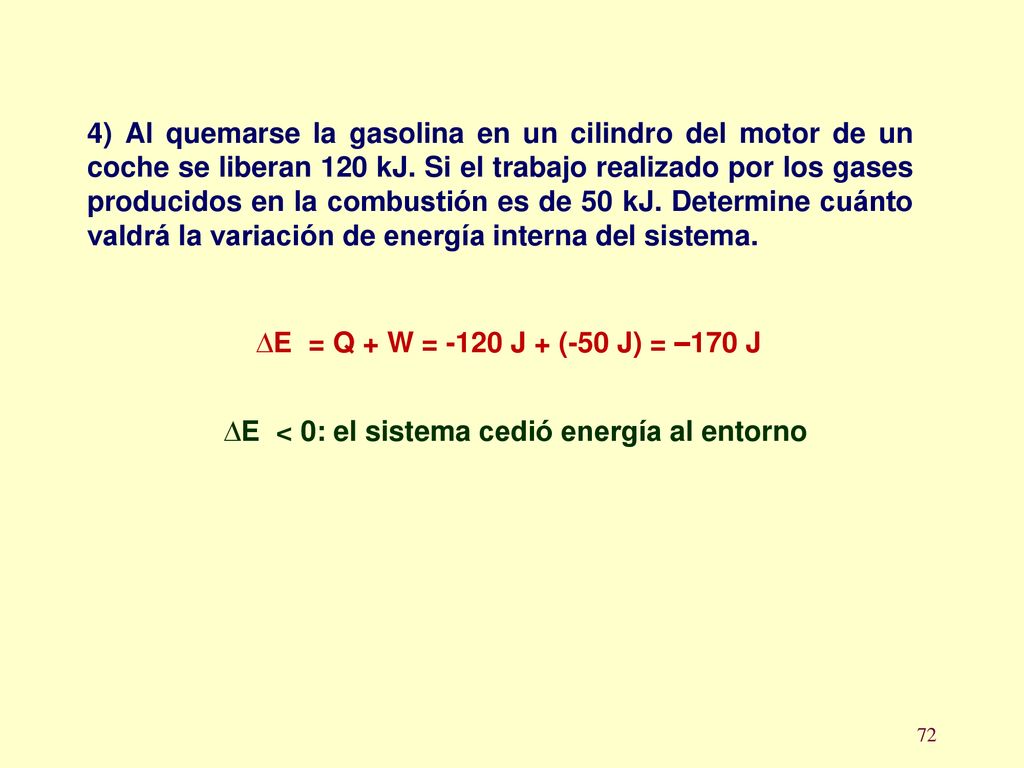 4) Al quemarse la gasolina en un cilindro del motor de un coche se liberan 120 kJ. Si el trabajo realizado por los gases producidos en la combustión es de 50 kJ. Determine cuánto valdrá la variación de energía interna del sistema.