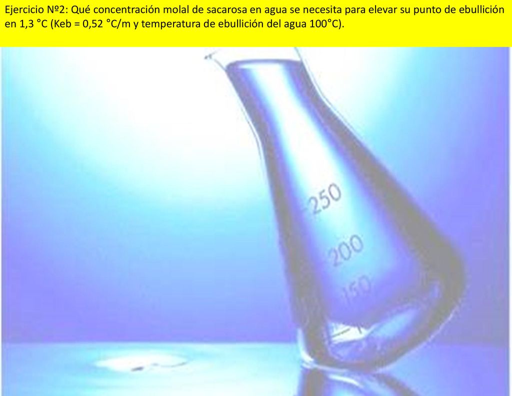 Ejercicio Nº2: Qué concentración molal de sacarosa en agua se necesita para elevar su punto de ebullición en 1,3 °C (Keb = 0,52 °C/m y temperatura de ebullición del agua 100°C).