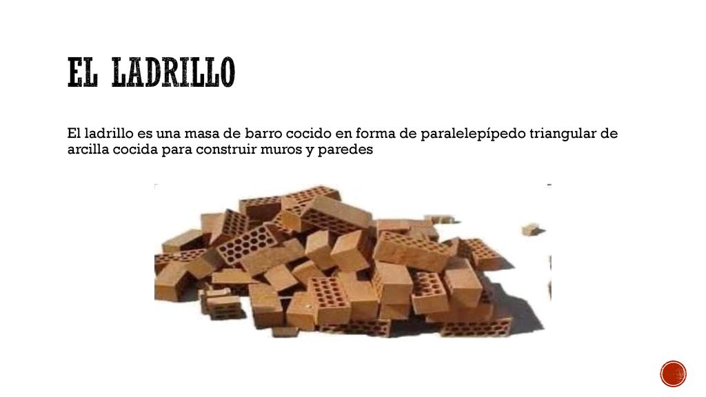 EL LADRILLO El ladrillo es una masa de barro cocido en forma de paralelepípedo triangular de arcilla cocida para construir muros y paredes.