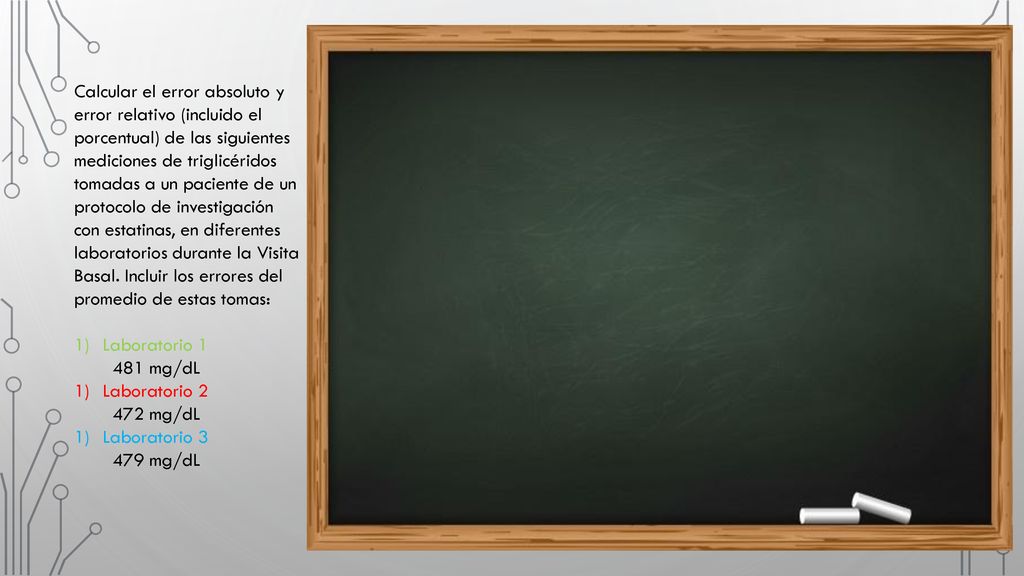 Calcular el error absoluto y error relativo (incluido el porcentual) de las siguientes mediciones de triglicéridos tomadas a un paciente de un protocolo de investigación con estatinas, en diferentes laboratorios durante la Visita Basal. Incluir los errores del promedio de estas tomas: