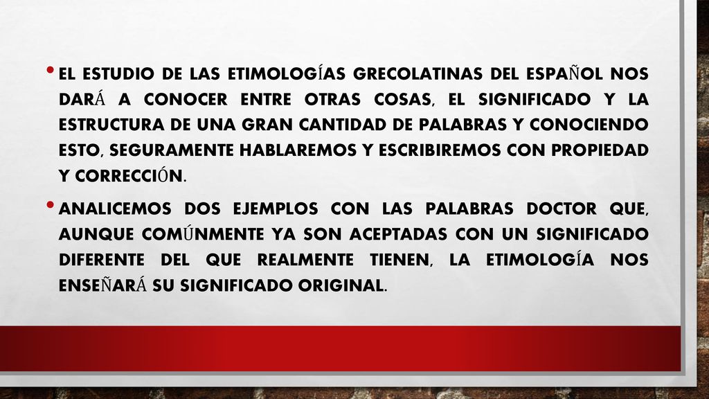 El estudio de las Etimologías Grecolatinas del Español nos dará a conocer entre otras cosas, el significado y la estructura de una gran cantidad de palabras y conociendo esto, seguramente hablaremos y escribiremos con propiedad y corrección.