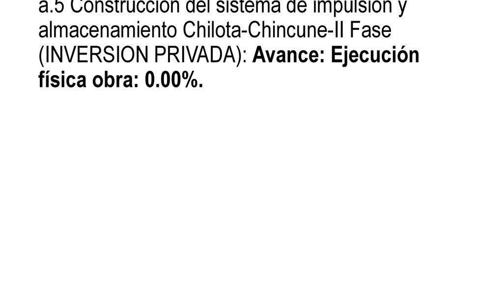 a.5 Construcción del sistema de impulsión y almacenamiento Chilota-Chincune-II Fase (INVERSION PRIVADA): Avance: Ejecución física obra: 0.00%.