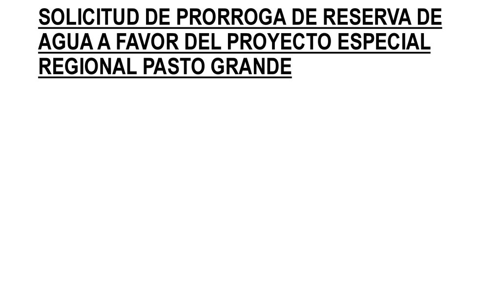 SOLICITUD DE PRORROGA DE RESERVA DE AGUA A FAVOR DEL PROYECTO ESPECIAL REGIONAL PASTO GRANDE
