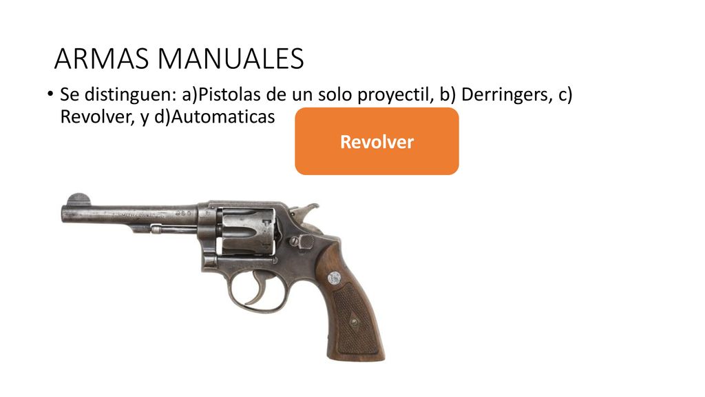 ARMAS MANUALES Se distinguen: a)Pistolas de un solo proyectil, b) Derringers, c) Revolver, y d)Automaticas.