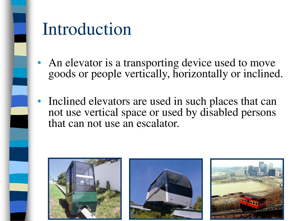 Introduction An elevator is a transporting device used to move goods or people vertically, horizontally or inclined.