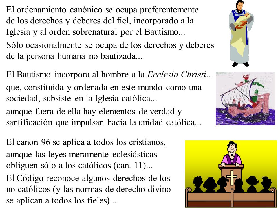 El ordenamiento canónico se ocupa preferentemente de los derechos y deberes del fiel, incorporado a la Iglesia y al orden sobrenatural por el Bautismo...