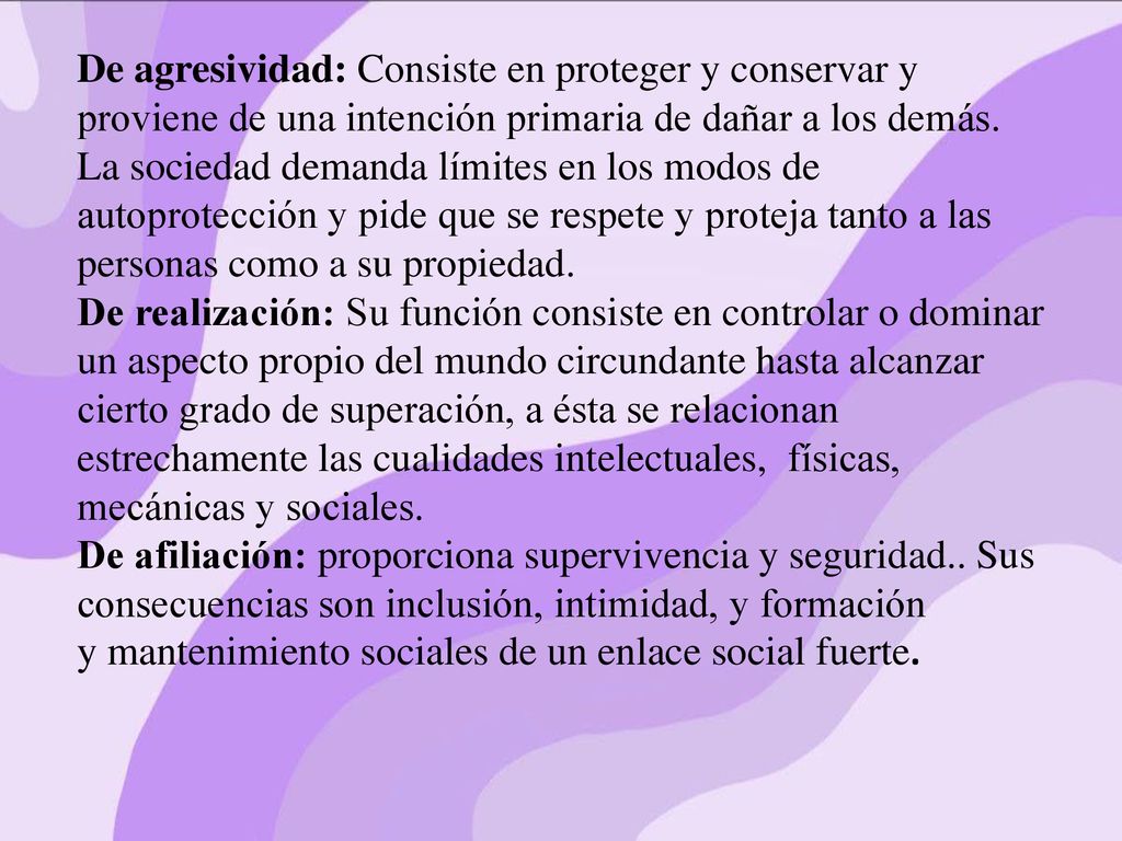 De agresividad: Consiste en proteger y conservar y proviene de una intención primaria de dañar a los demás. La sociedad demanda límites en los modos de autoprotección y pide que se respete y proteja tanto a las personas como a su propiedad.