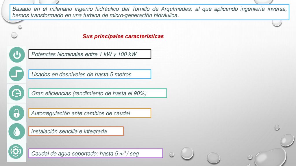 Basado en el milenario ingenio hidráulico del Tornillo de Arquímedes, al que aplicando ingeniería inversa, hemos transformado en una turbina de micro-generación hidráulica.