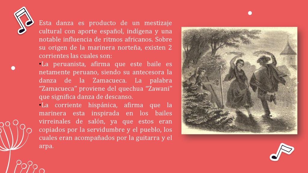 Esta danza es producto de un mestizaje cultural con aporte español, indígena y una notable influencia de ritmos africanos. Sobre su origen de la marinera norteña, existen 2 corrientes las cuales son: