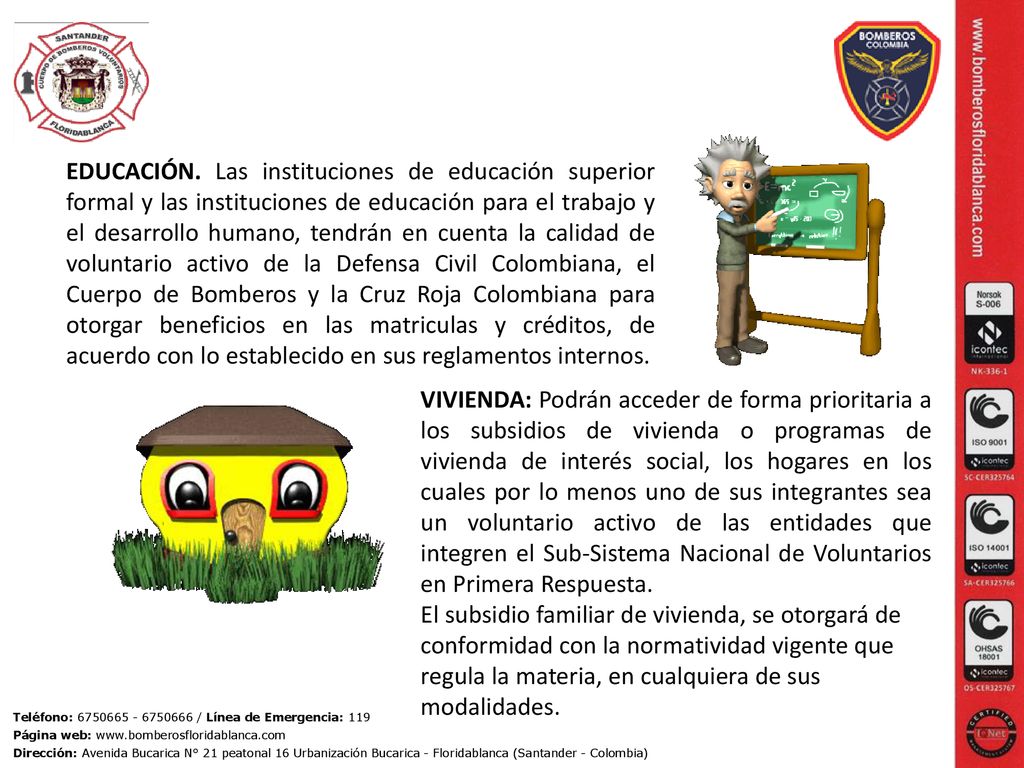 EDUCACIÓN. Las instituciones de educación superior formal y las instituciones de educación para el trabajo y el desarrollo humano, tendrán en cuenta la calidad de voluntario activo de la Defensa Civil Colombiana, el Cuerpo de Bomberos y la Cruz Roja Colombiana para otorgar beneficios en las matriculas y créditos, de acuerdo con lo establecido en sus reglamentos internos.