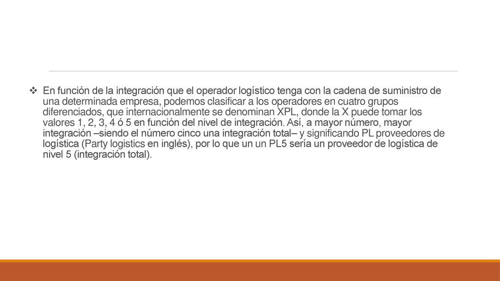 En función de la integración que el operador logístico tenga con la cadena de suministro de una determinada empresa, podemos clasificar a los operadores en cuatro grupos diferenciados, que internacionalmente se denominan XPL, donde la X puede tomar los valores 1, 2, 3, 4 ó 5 en función del nivel de integración.