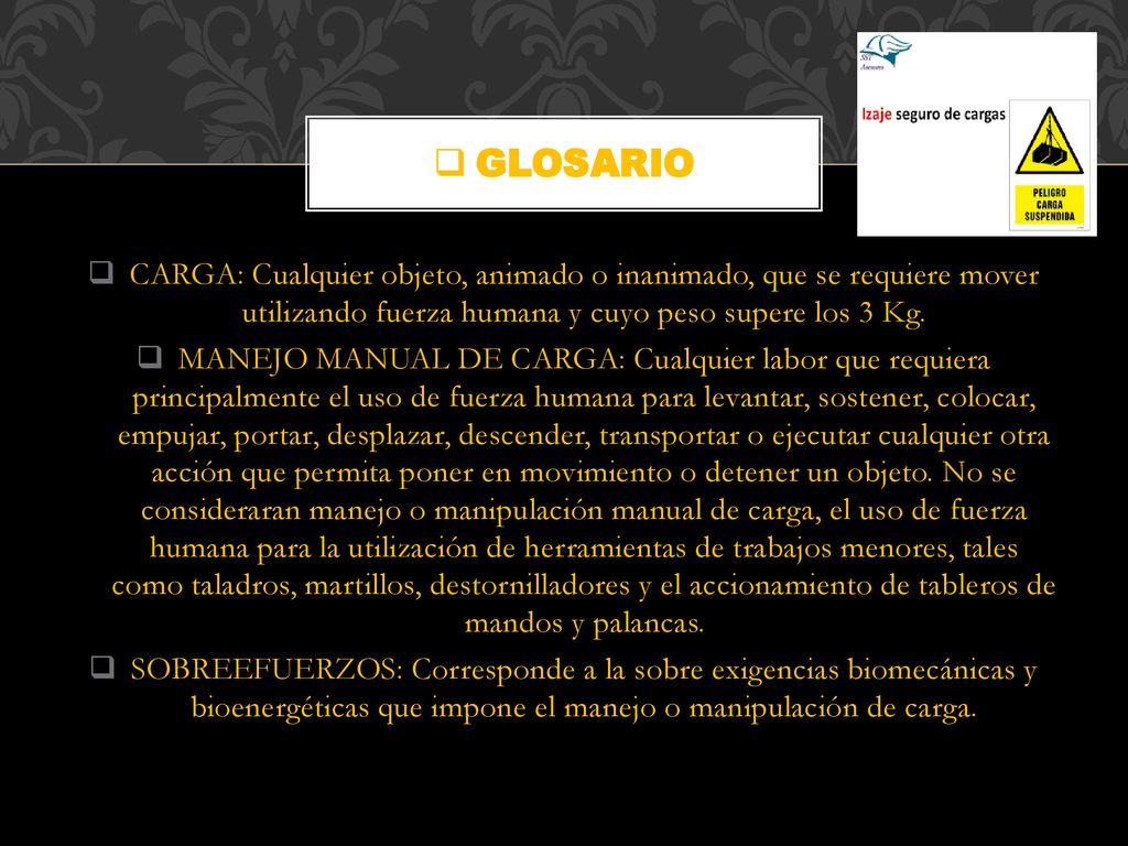 GLOSARIO CARGA: Cualquier objeto, animado o inanimado, que se requiere mover utilizando fuerza humana y cuyo peso supere los 3 Kg.