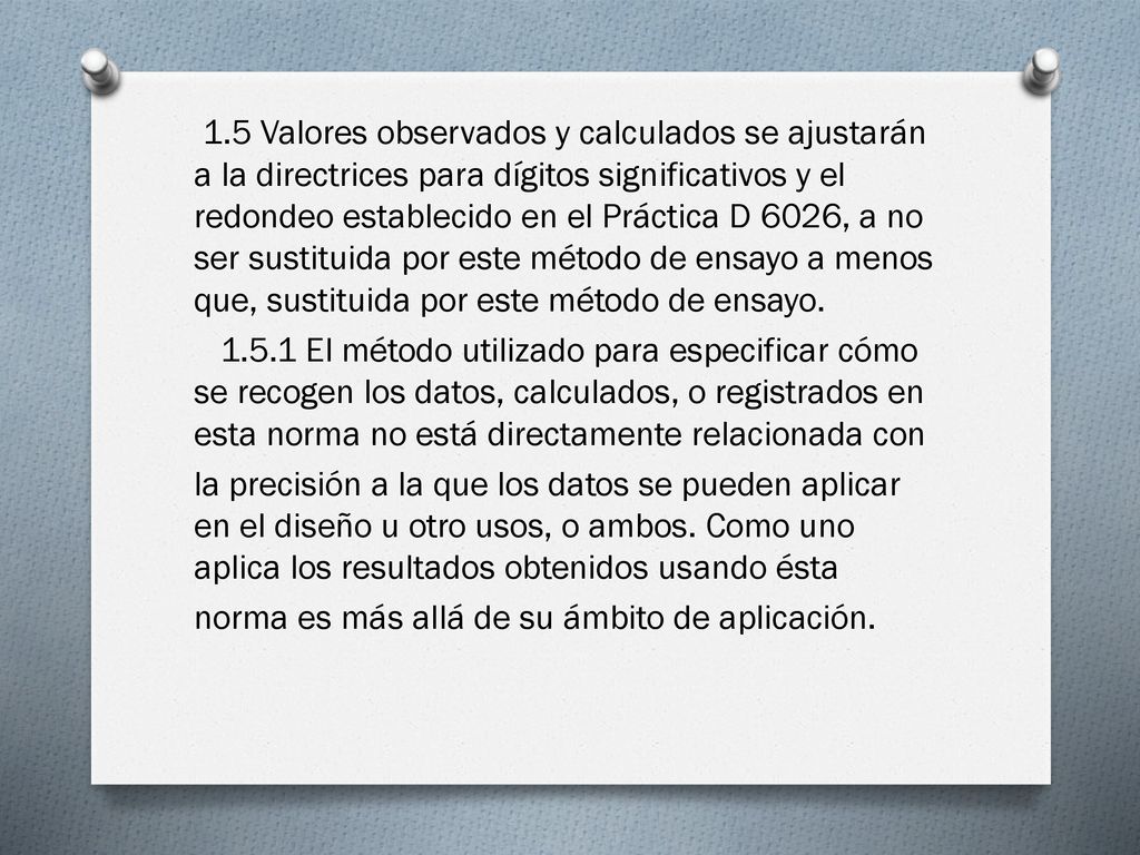 1.5 Valores observados y calculados se ajustarán a la directrices para dígitos significativos y el redondeo establecido en el Práctica D 6026, a no ser sustituida por este método de ensayo a menos que, sustituida por este método de ensayo.