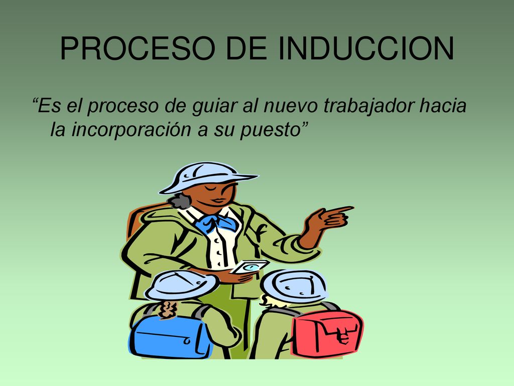 PROCESO DE INDUCCION Es el proceso de guiar al nuevo trabajador hacia la incorporación a su puesto