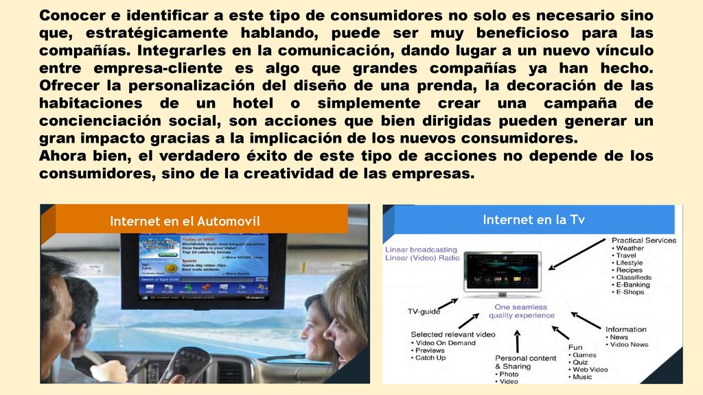 Conocer e identificar a este tipo de consumidores no solo es necesario sino que, estratégicamente hablando, puede ser muy beneficioso para las compañías. Integrarles en la comunicación, dando lugar a un nuevo vínculo entre empresa-cliente es algo que grandes compañías ya han hecho. Ofrecer la personalización del diseño de una prenda, la decoración de las habitaciones de un hotel o simplemente crear una campaña de concienciación social, son acciones que bien dirigidas pueden generar un gran impacto gracias a la implicación de los nuevos consumidores.