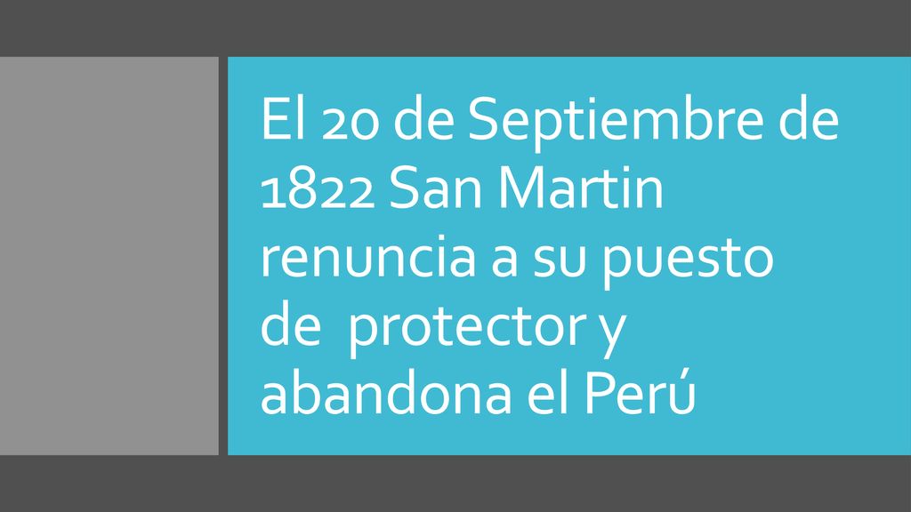 El 20 de Septiembre de 1822 San Martin renuncia a su puesto de protector y abandona el Perú