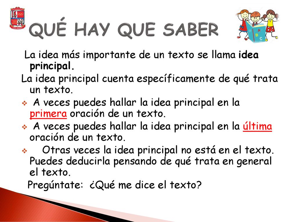 QUÉ HAY QUE SABER La idea más importante de un texto se llama idea principal. La idea principal cuenta específicamente de qué trata un texto.