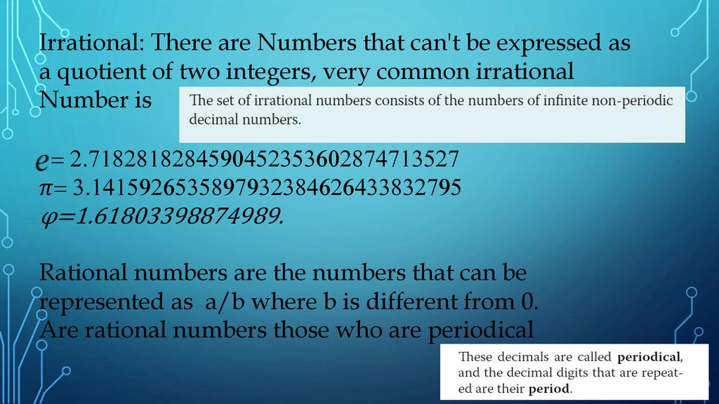 Irrational: There are Numbers that can t be expressed as a quotient of two integers, very common irrational Number is