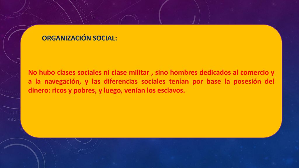 No hubo clases sociales ni clase militar , sino hombres dedicados al comercio y a la navegación, y las diferencias sociales tenían por base la posesión del dinero: ricos y pobres, y luego, venían los esclavos.