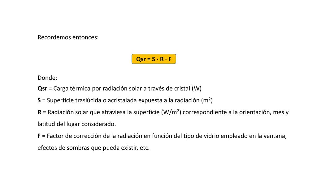 Recordemos entonces: Qsr = S · R · F. Donde: Qsr = Carga térmica por radiación solar a través de cristal (W)