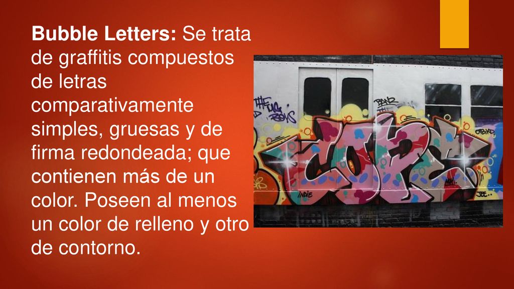 Bubble Letters: Se trata de graffitis compuestos de letras comparativamente simples, gruesas y de firma redondeada; que contienen más de un color.