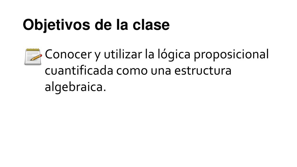 Objetivos de la clase Conocer y utilizar la lógica proposicional cuantificada como una estructura algebraica.