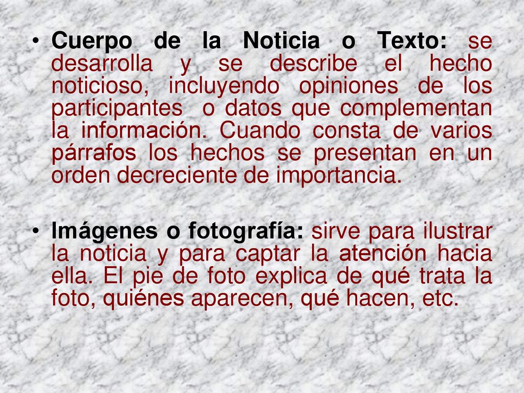 Cuerpo de la Noticia o Texto: se desarrolla y se describe el hecho noticioso, incluyendo opiniones de los participantes o datos que complementan la información. Cuando consta de varios párrafos los hechos se presentan en un orden decreciente de importancia.