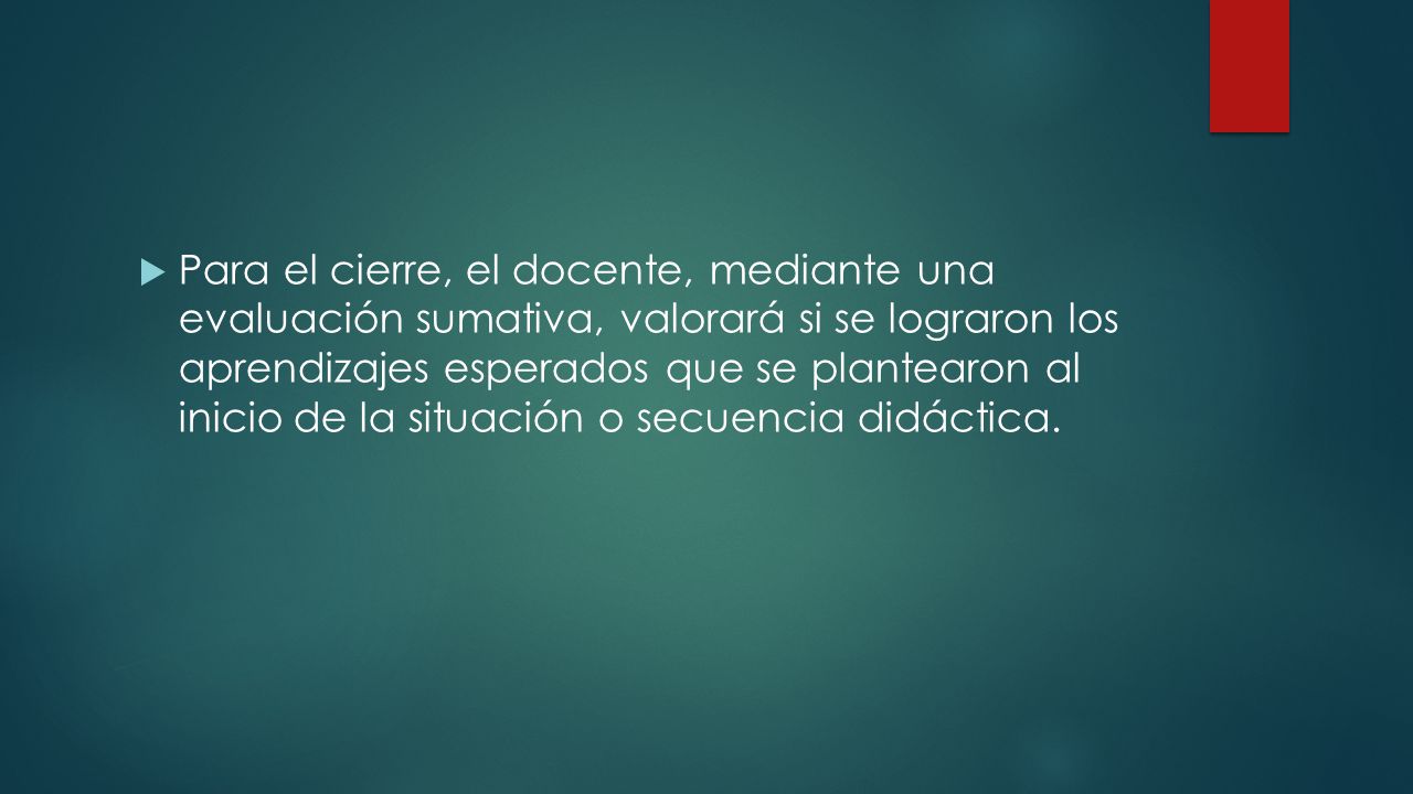 Para el cierre, el docente, mediante una evaluación sumativa, valorará si se lograron los aprendizajes esperados que se plantearon al inicio de la situación o secuencia didáctica.