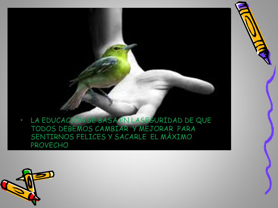 LA EDUCACIÒN SE BASA EN LASEGURIDAD DE QUE TODOS DEBEMOS CAMBIAR Y MEJORAR PARA SENTIRNOS FELICES Y SACARLE EL MÀXIMO PROVECHO
