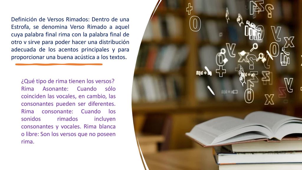 Definición de Versos Rimados: Dentro de una Estrofa, se denomina Verso Rimado a aquel cuya palabra final rima con la palabra final de otro v sirve para poder hacer una distribución adecuada de los acentos principales y para proporcionar una buena acústica a los textos.