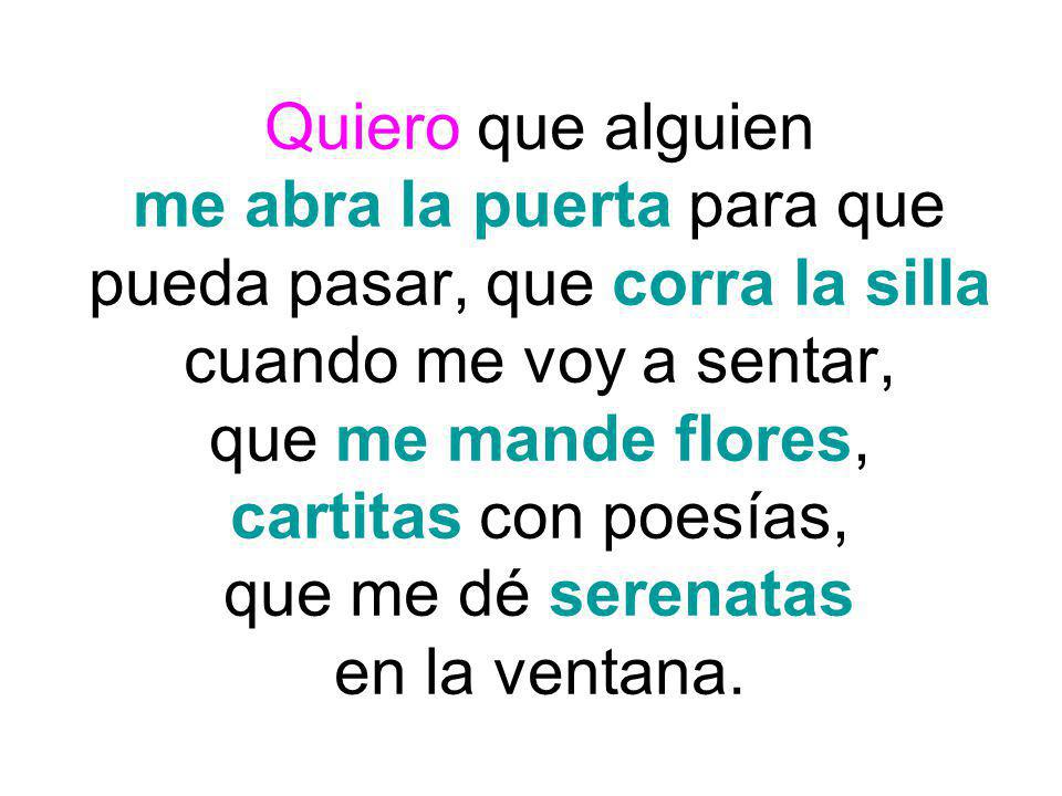 Quiero que alguien me abra la puerta para que pueda pasar, que corra la silla cuando me voy a sentar, que me mande flores, cartitas con poesías, que me dé serenatas en la ventana.