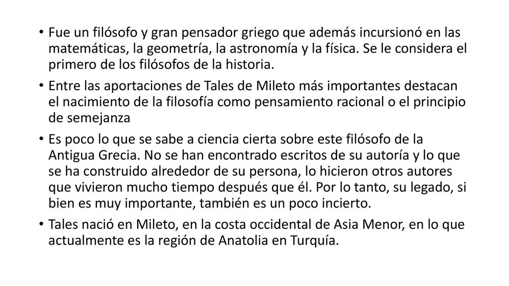 Fue un filósofo y gran pensador griego que además incursionó en las matemáticas, la geometría, la astronomía y la física. Se le considera el primero de los filósofos de la historia.