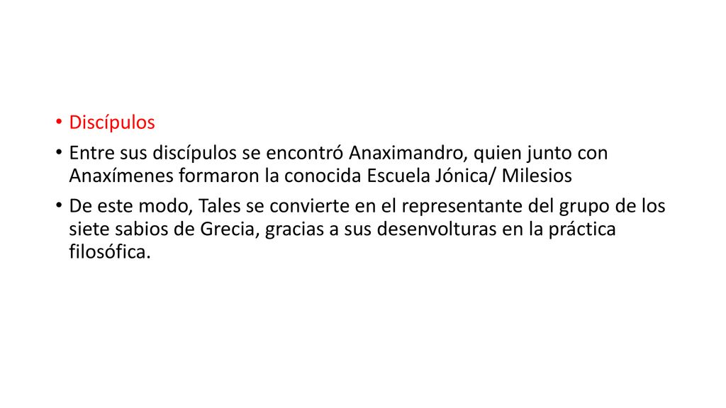 Discípulos Entre sus discípulos se encontró Anaximandro, quien junto con Anaxímenes formaron la conocida Escuela Jónica/ Milesios.