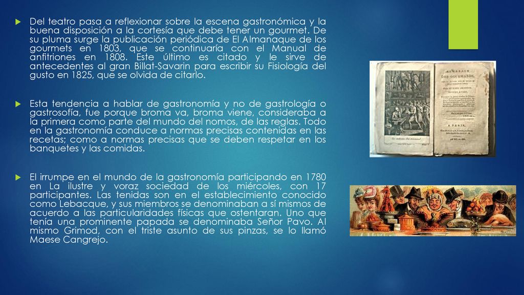 Del teatro pasa a reflexionar sobre la escena gastronómica y la buena disposición a la cortesía que debe tener un gourmet. De su pluma surge la publicación periódica de El Almanaque de los gourmets en 1803, que se continuaría con el Manual de anfitriones en Este último es citado y le sirve de antecedentes al gran Billat-Savarin para escribir su Fisiología del gusto en 1825, que se olvida de citarlo.
