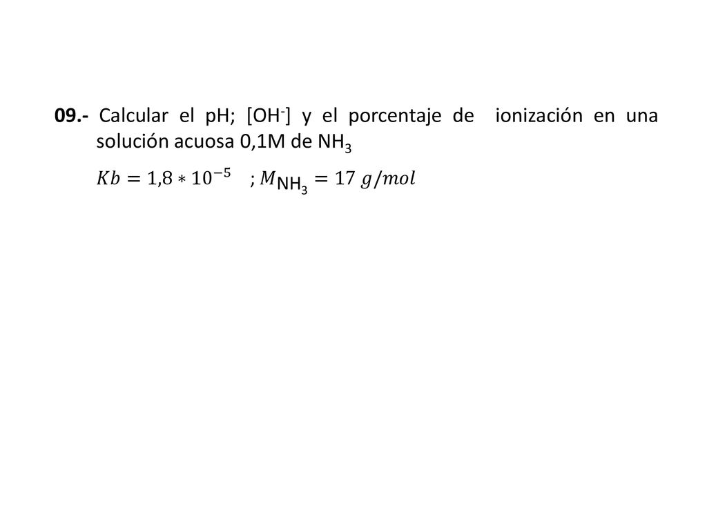 09.- Calcular el pH; [OH-] y el porcentaje de ionización en una solución acuosa 0,1M de NH3