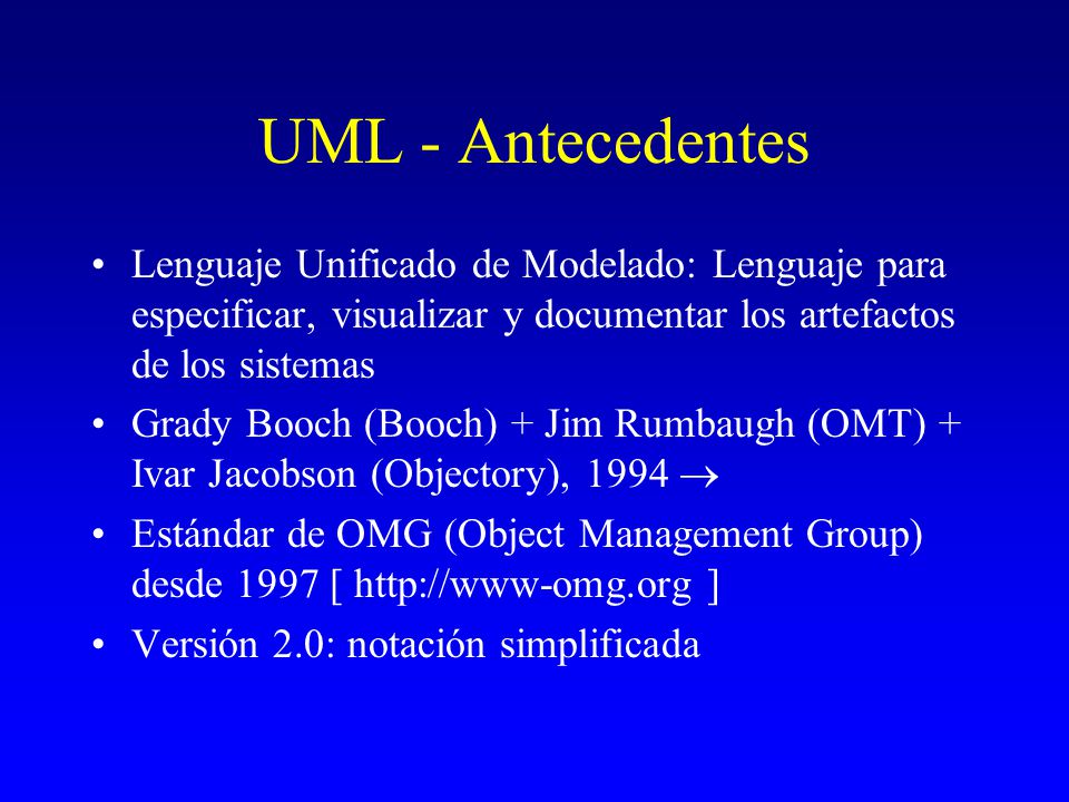 UML - Antecedentes Lenguaje Unificado de Modelado: Lenguaje para especificar, visualizar y documentar los artefactos de los sistemas.